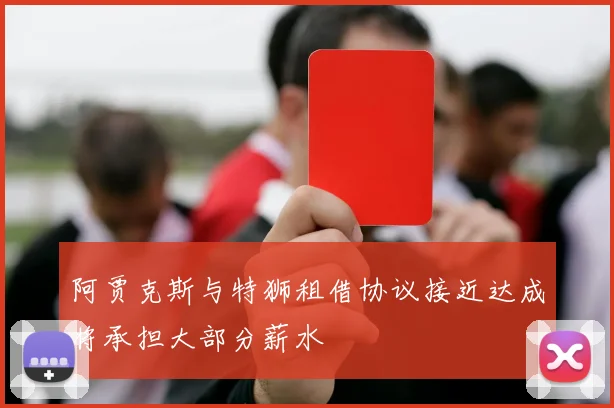 阿贾克斯与特狮租借协议接近达成将承担大部分薪水