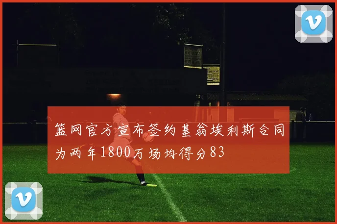 篮网官方宣布签约基翁埃利斯合同为两年1800万场均得分83