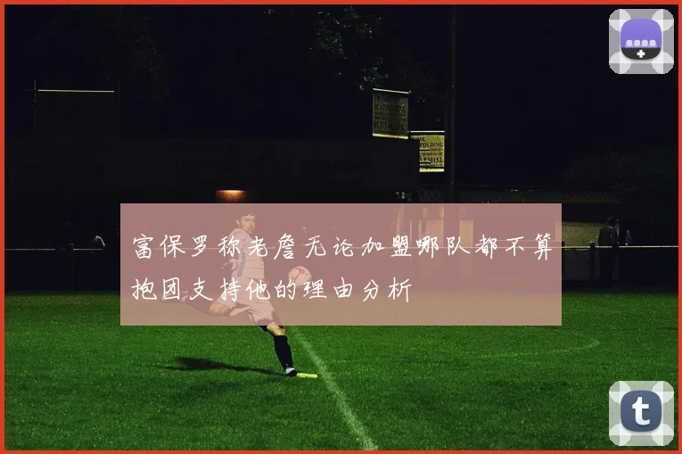 富保罗称老詹无论加盟哪队都不算抱团支持他的理由分析