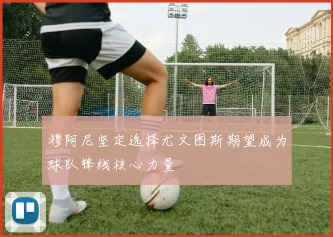 穆阿尼坚定选择尤文图斯期望成为球队锋线核心力量