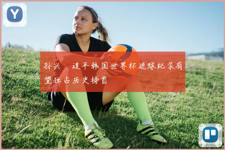 孙兴慜追平韩国世界杯进球纪录有望独占历史榜首
