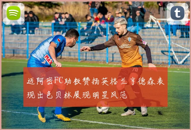 迈阿密FC助教赞扬英格兰亨德森表现出色贝林展现明星风范
