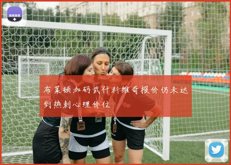 布莱顿加码武什科维奇报价仍未达到热刺心理价位