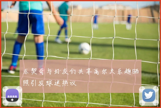 东契奇与好友们共享高尔夫乐趣晒照引发球迷热议