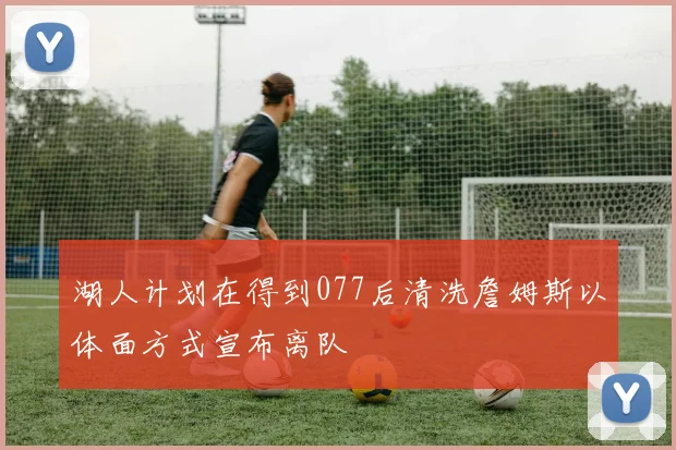 湖人计划在得到077后清洗詹姆斯以体面方式宣布离队