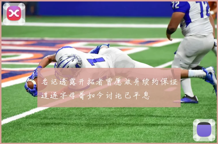 名记透露开拓者曾愿放弃续约保证追逐字母哥如今讨论已平息