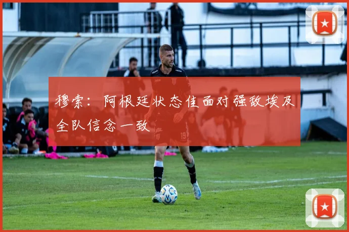 穆索：阿根廷状态佳面对强敌埃及全队信念一致