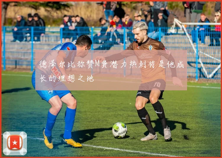 德泽尔比称赞M费潜力热刺将是他成长的理想之地