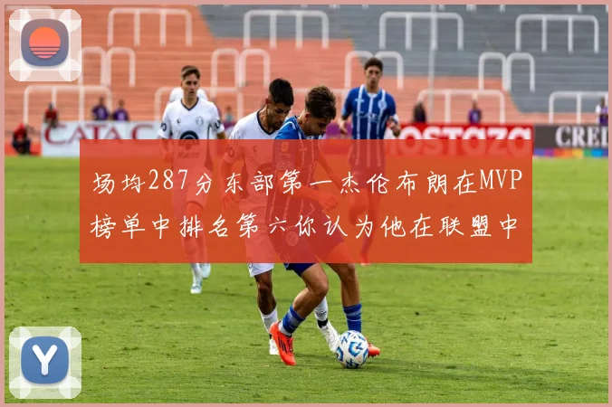 场均287分东部第一杰伦布朗在MVP榜单中排名第六你认为他在联盟中应排第几