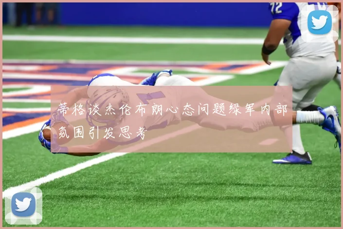 蒂格谈杰伦布朗心态问题绿军内部氛围引发思考