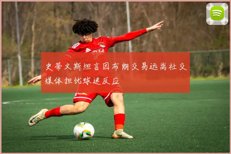 史蒂文斯坦言因布朗交易远离社交媒体担忧球迷反应