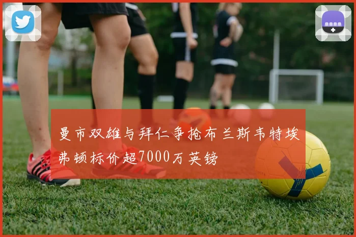 曼市双雄与拜仁争抢布兰斯韦特埃弗顿标价超7000万英镑