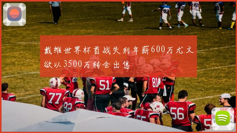戴维世界杯首战失利年薪600万尤文欲以3500万转会出售