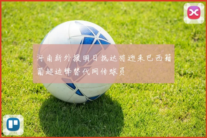河南新外援明日抵达将迎来巴西籍葡超边锋替代网传球员
